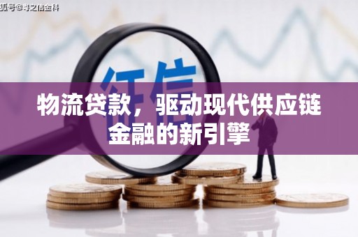 庐阳物流贷款，驱动现代供应链金融的新引擎