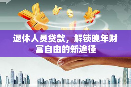 庐阳退休人员贷款，解锁晚年财富自由的新途径
