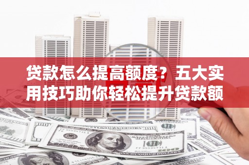庐阳贷款怎么提高额度？五大实用技巧助你轻松提升贷款额度