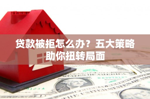 庐阳贷款被拒怎么办？五大策略助你扭转局面