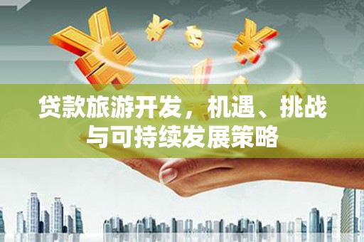 庐阳贷款旅游开发，机遇、挑战与可持续发展策略