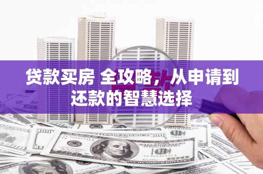 庐阳贷款买房 全攻略，从申请到还款的智慧选择