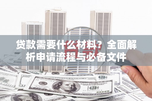 庐阳贷款需要什么材料？全面解析申请流程与必备文件