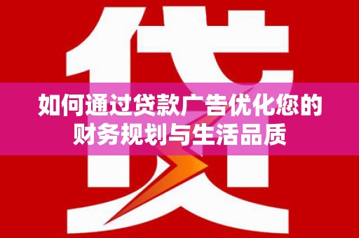 庐阳如何通过贷款广告优化您的财务规划与生活品质