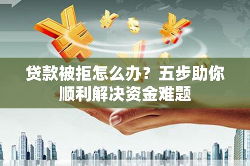 庐阳贷款被拒怎么办？五步助你顺利解决资金难题