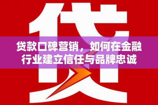庐阳贷款口碑营销，如何在金融行业建立信任与品牌忠诚