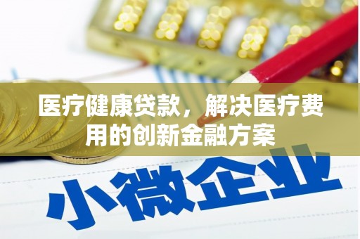 庐阳医疗健康贷款，解决医疗费用的创新金融方案