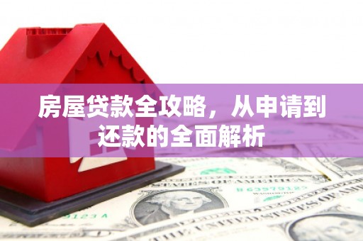 庐阳房屋贷款全攻略，从申请到还款的全面解析