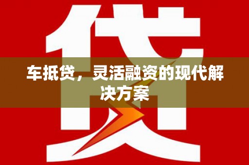 庐阳车抵贷，灵活融资的现代解决方案