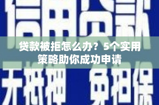 庐阳贷款被拒怎么办？5个实用策略助你成功申请