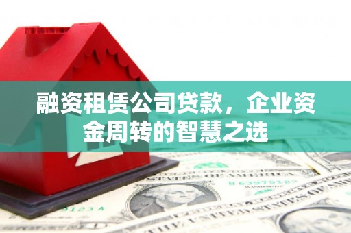 庐阳融资租赁公司贷款，企业资金周转的智慧之选