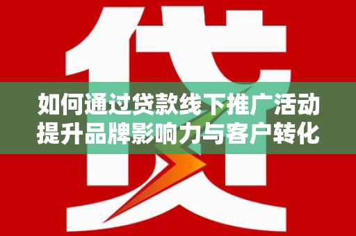 庐阳如何通过贷款线下推广活动提升品牌影响力与客户转化率