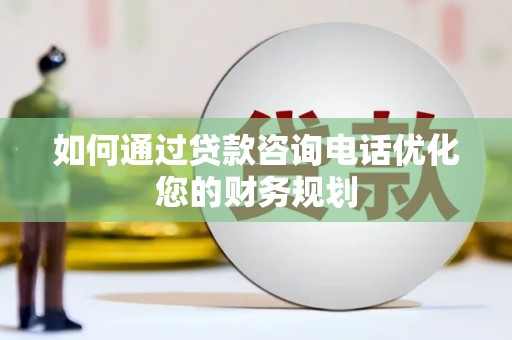 庐阳如何通过贷款咨询电话优化您的财务规划