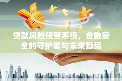 庐阳贷款风险预警系统，金融安全的守护者与未来趋势