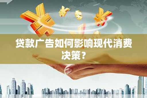庐阳贷款广告如何影响现代消费决策？