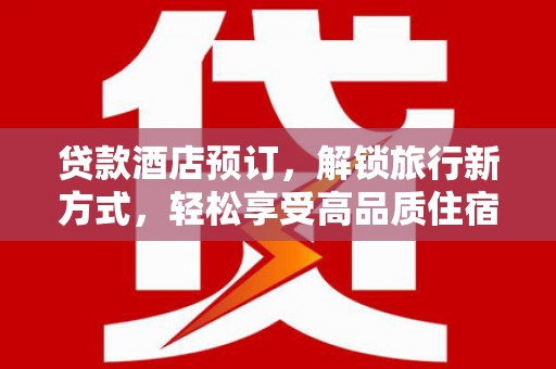 庐阳贷款酒店预订，解锁旅行新方式，轻松享受高品质住宿