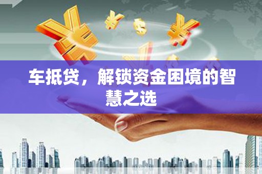 庐阳车抵贷，解锁资金困境的智慧之选