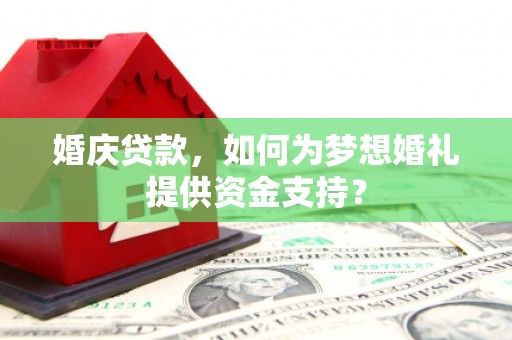 庐阳婚庆贷款，如何为梦想婚礼提供资金支持？