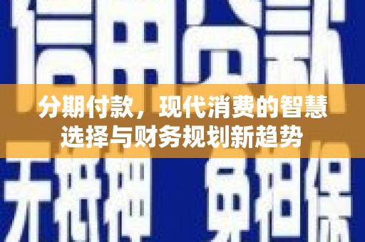 庐阳分期付款，现代消费的智慧选择与财务规划新趋势