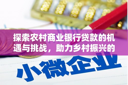 庐阳探索农村商业银行贷款的机遇与挑战，助力乡村振兴的金融引擎