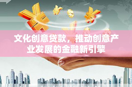 庐阳文化创意贷款，推动创意产业发展的金融新引擎