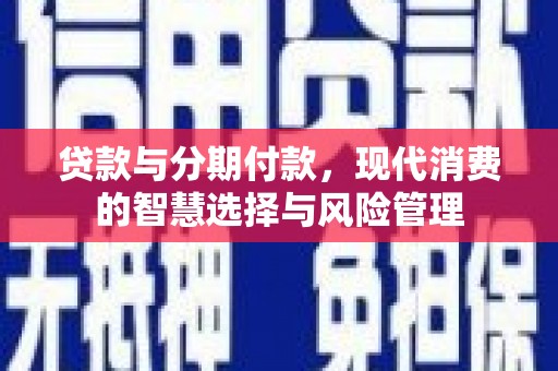 庐阳贷款与分期付款，现代消费的智慧选择与风险管理