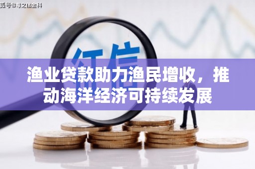 庐阳渔业贷款助力渔民增收，推动海洋经济可持续发展