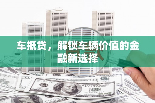 庐阳车抵贷，解锁车辆价值的金融新选择