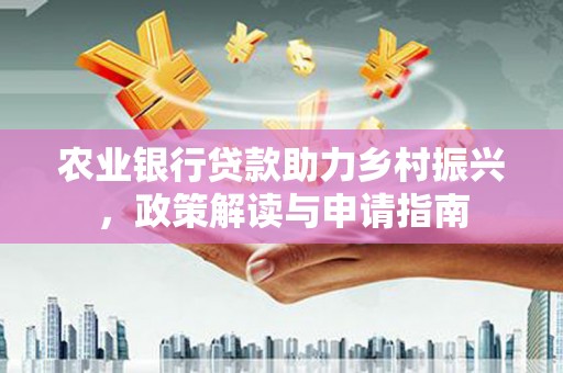 庐阳农业银行贷款助力乡村振兴，政策解读与申请指南