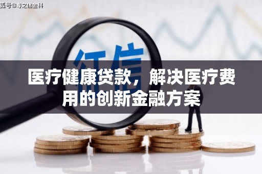 庐阳医疗健康贷款，解决医疗费用的创新金融方案