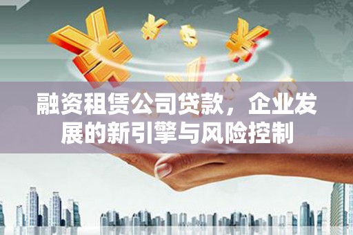庐阳融资租赁公司贷款，企业发展的新引擎与风险控制