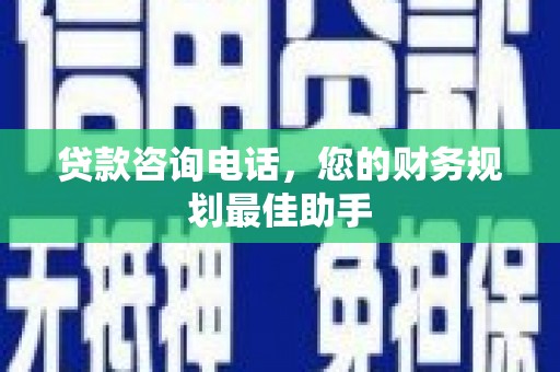 庐阳贷款咨询电话，您的财务规划最佳助手