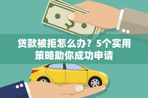 庐阳贷款被拒怎么办？5个实用策略助你成功申请