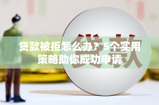 庐阳贷款被拒怎么办？5个实用策略助你成功申请