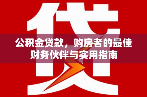 庐阳公积金贷款，购房者的最佳财务伙伴与实用指南