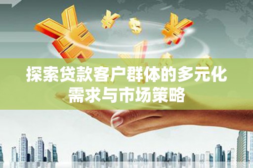 庐阳探索贷款客户群体的多元化需求与市场策略