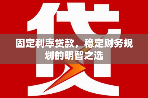 庐阳固定利率贷款，稳定财务规划的明智之选