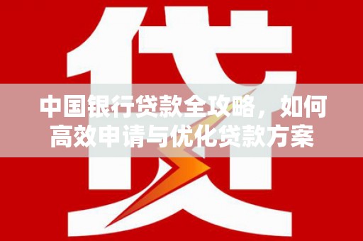 庐阳中国银行贷款全攻略，如何高效申请与优化贷款方案