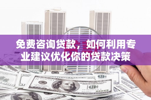 庐阳免费咨询贷款，如何利用专业建议优化你的贷款决策