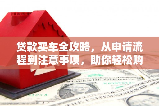 庐阳贷款买车全攻略，从申请流程到注意事项，助你轻松购车